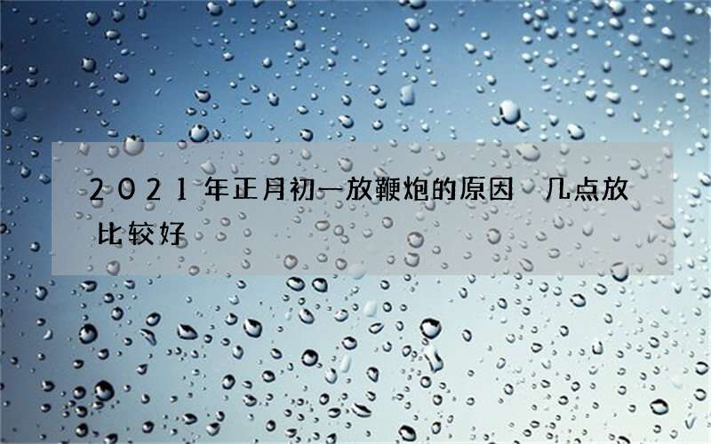 2021年正月初一放鞭炮的原因 几点放比较好